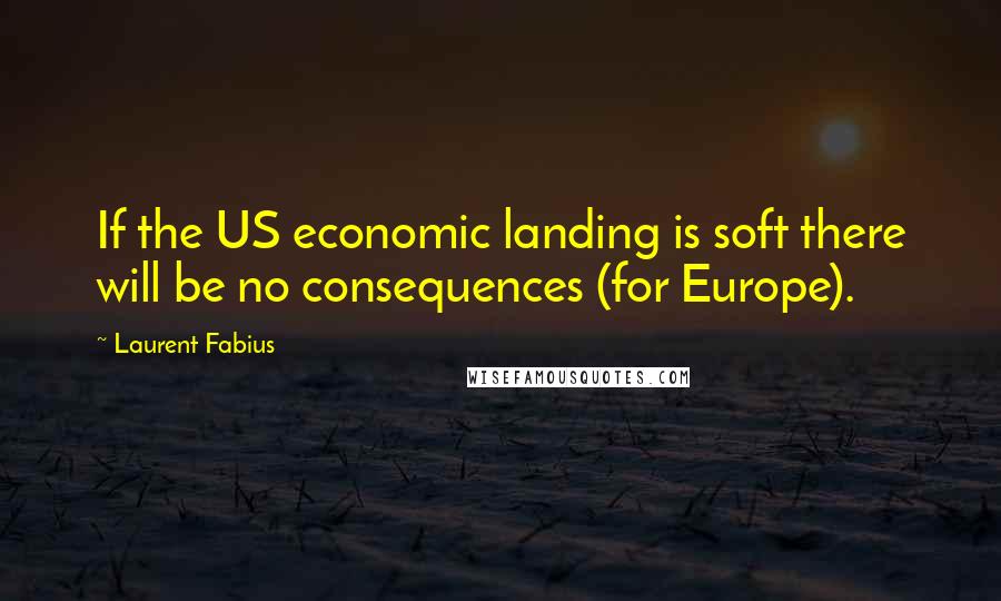 Laurent Fabius Quotes: If the US economic landing is soft there will be no consequences (for Europe).