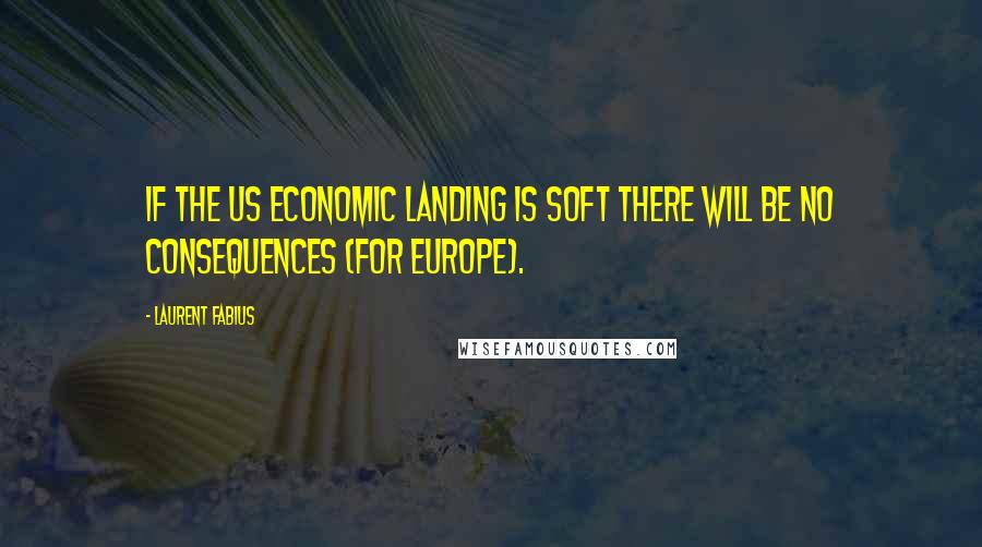 Laurent Fabius Quotes: If the US economic landing is soft there will be no consequences (for Europe).