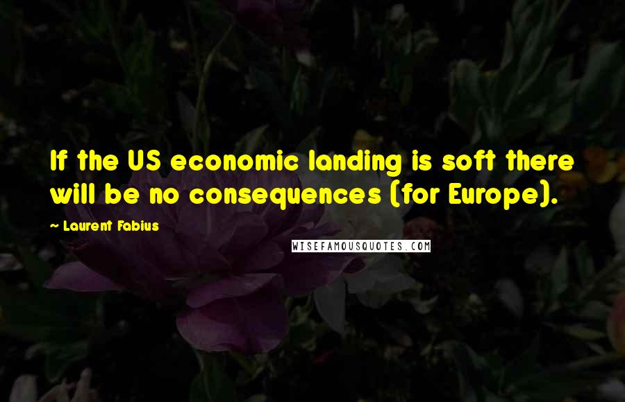 Laurent Fabius Quotes: If the US economic landing is soft there will be no consequences (for Europe).