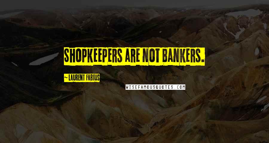 Laurent Fabius Quotes: Shopkeepers are not bankers.