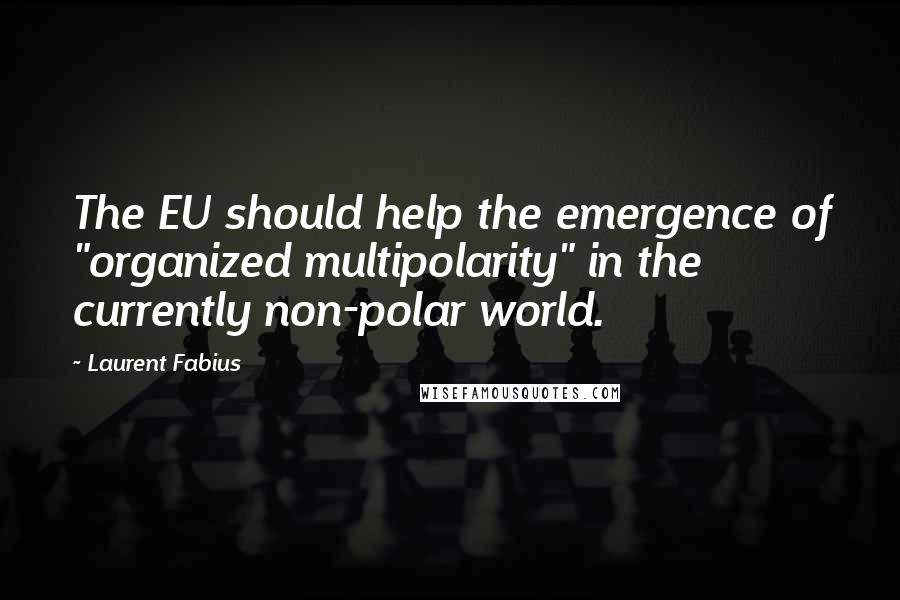 Laurent Fabius Quotes: The EU should help the emergence of "organized multipolarity" in the currently non-polar world.