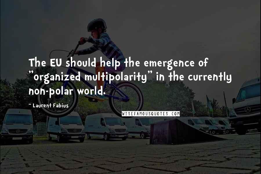 Laurent Fabius Quotes: The EU should help the emergence of "organized multipolarity" in the currently non-polar world.