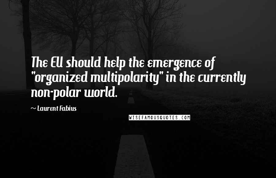 Laurent Fabius Quotes: The EU should help the emergence of "organized multipolarity" in the currently non-polar world.