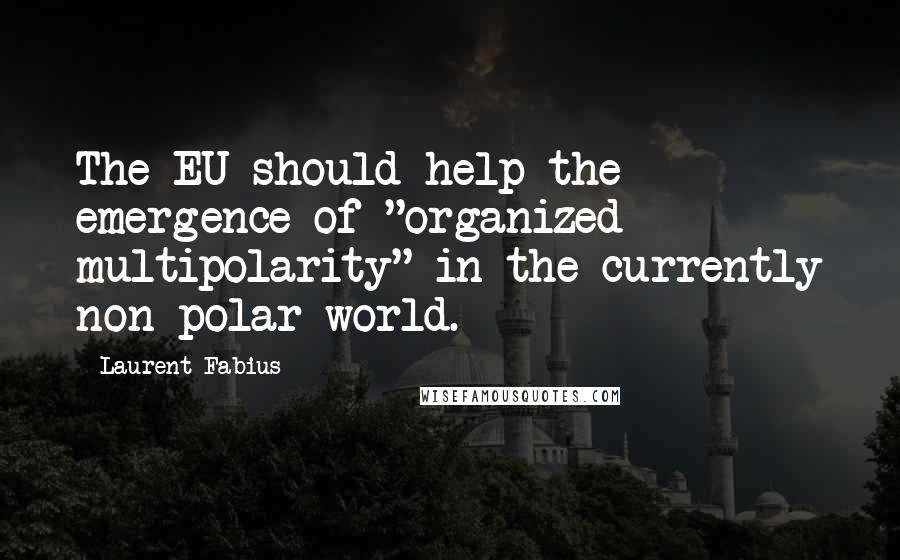 Laurent Fabius Quotes: The EU should help the emergence of "organized multipolarity" in the currently non-polar world.