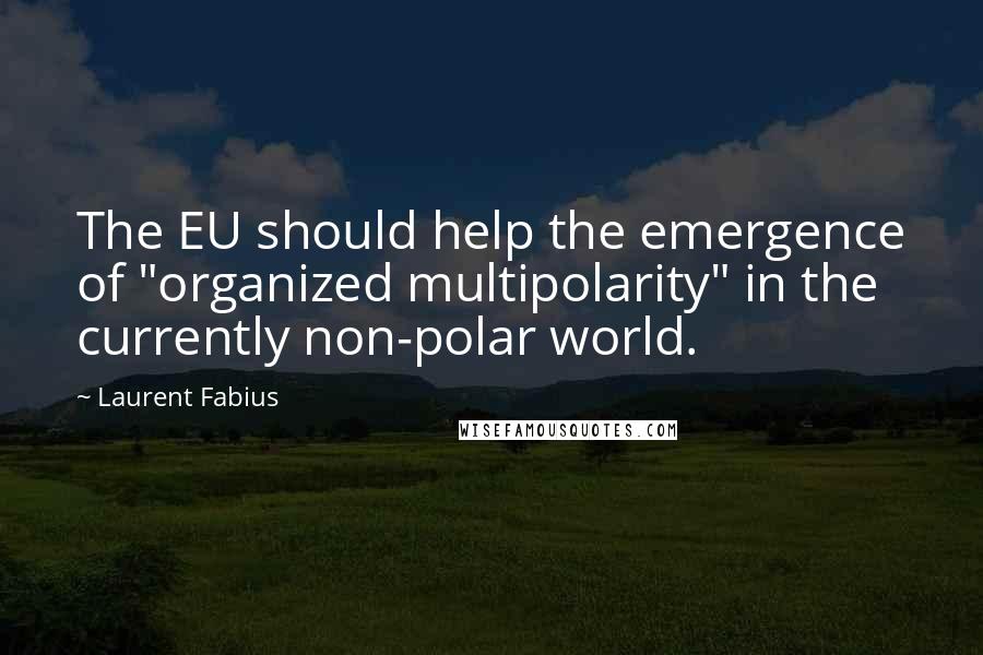 Laurent Fabius Quotes: The EU should help the emergence of "organized multipolarity" in the currently non-polar world.