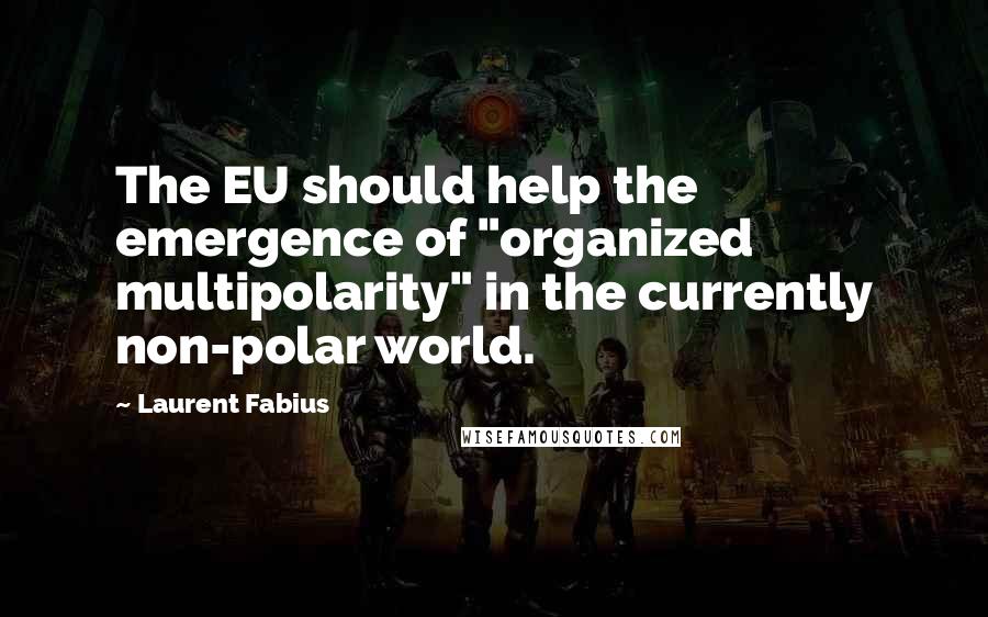 Laurent Fabius Quotes: The EU should help the emergence of "organized multipolarity" in the currently non-polar world.