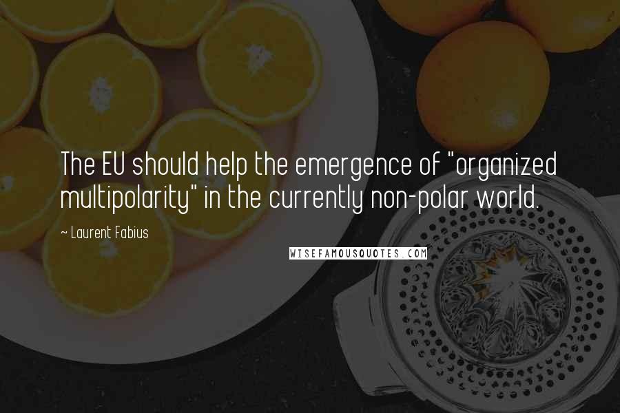 Laurent Fabius Quotes: The EU should help the emergence of "organized multipolarity" in the currently non-polar world.
