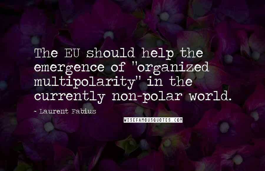 Laurent Fabius Quotes: The EU should help the emergence of "organized multipolarity" in the currently non-polar world.