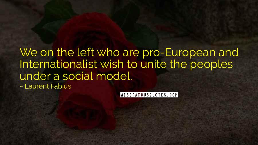 Laurent Fabius Quotes: We on the left who are pro-European and Internationalist wish to unite the peoples under a social model.