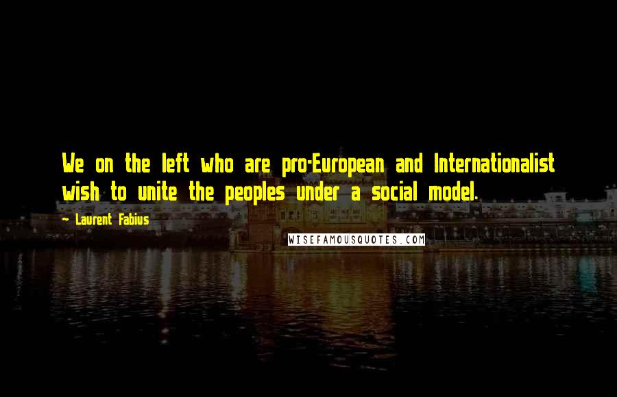 Laurent Fabius Quotes: We on the left who are pro-European and Internationalist wish to unite the peoples under a social model.