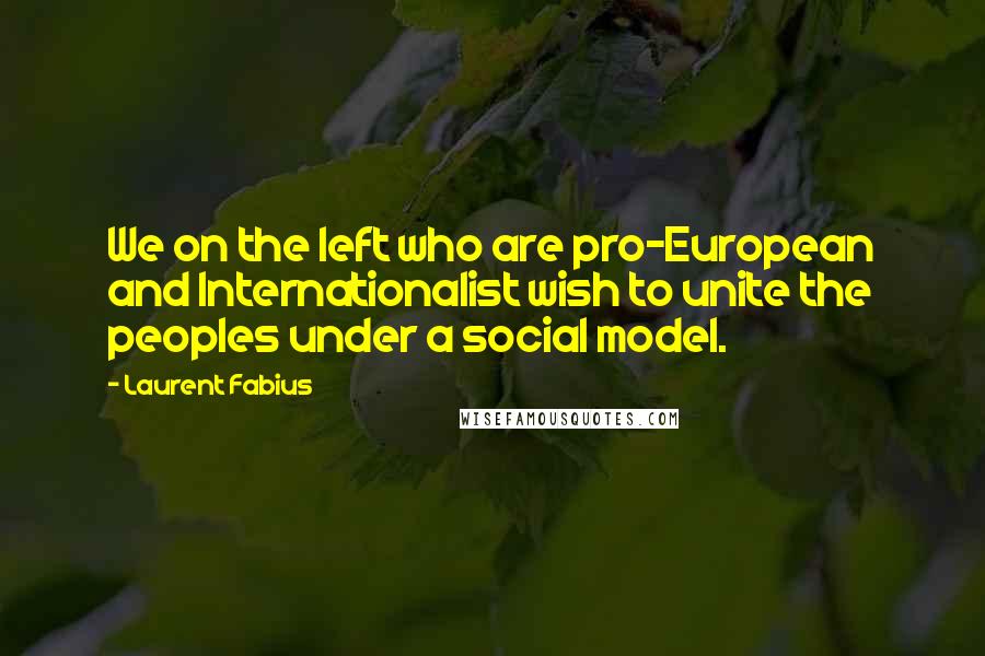 Laurent Fabius Quotes: We on the left who are pro-European and Internationalist wish to unite the peoples under a social model.