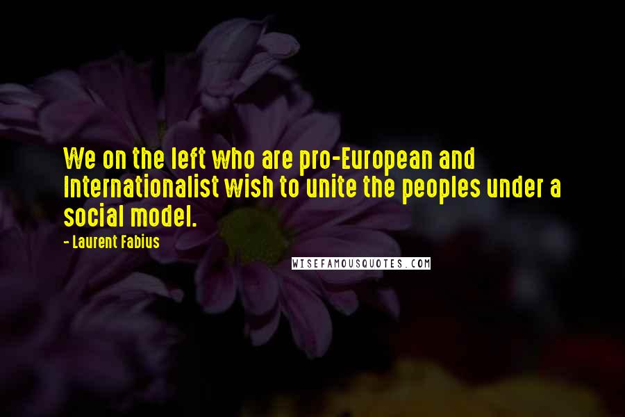 Laurent Fabius Quotes: We on the left who are pro-European and Internationalist wish to unite the peoples under a social model.