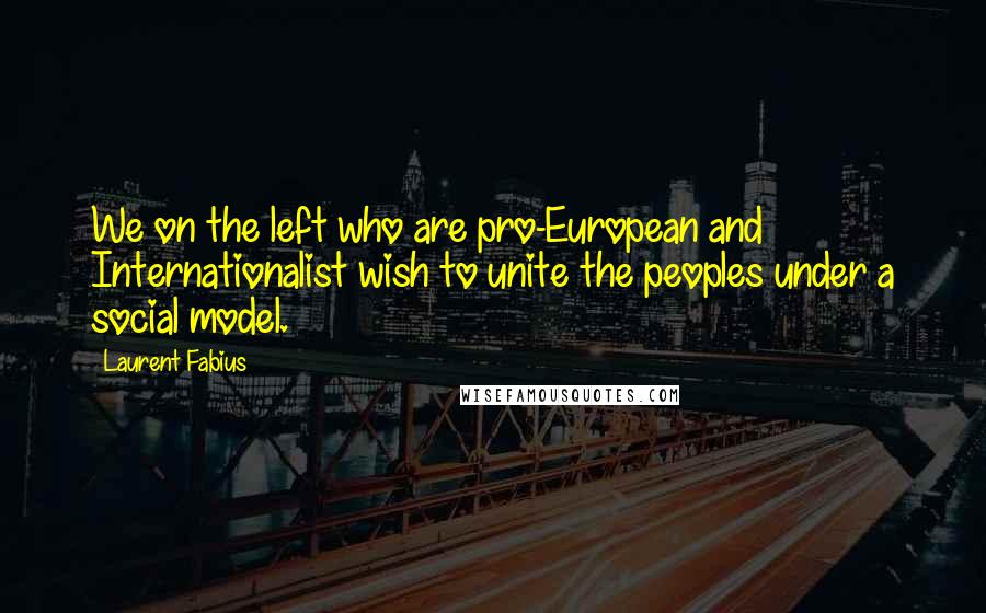 Laurent Fabius Quotes: We on the left who are pro-European and Internationalist wish to unite the peoples under a social model.