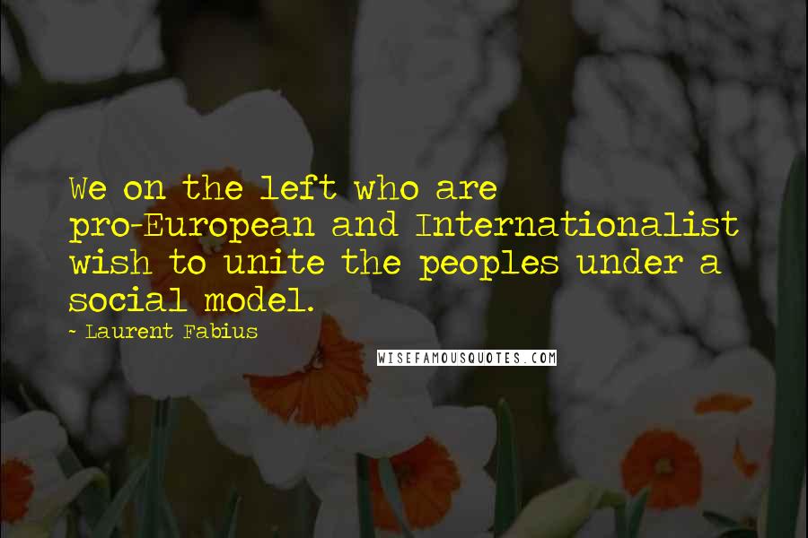 Laurent Fabius Quotes: We on the left who are pro-European and Internationalist wish to unite the peoples under a social model.