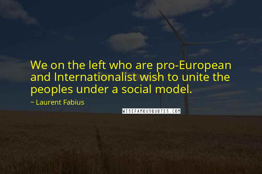 Laurent Fabius Quotes: We on the left who are pro-European and Internationalist wish to unite the peoples under a social model.