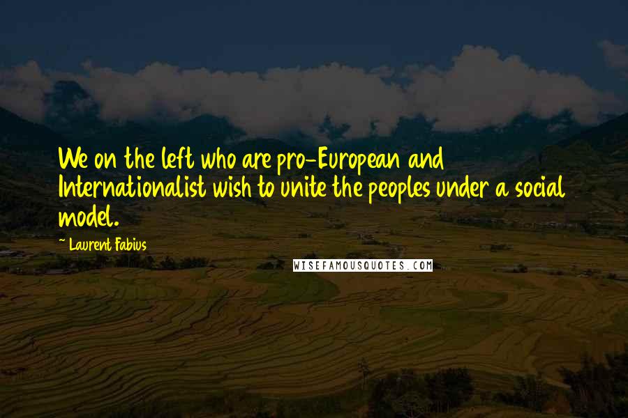 Laurent Fabius Quotes: We on the left who are pro-European and Internationalist wish to unite the peoples under a social model.