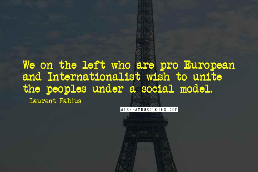 Laurent Fabius Quotes: We on the left who are pro-European and Internationalist wish to unite the peoples under a social model.