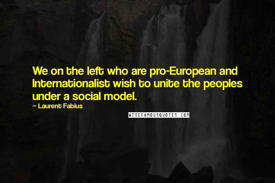 Laurent Fabius Quotes: We on the left who are pro-European and Internationalist wish to unite the peoples under a social model.