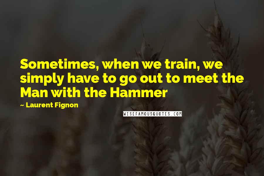 Laurent Fignon Quotes: Sometimes, when we train, we simply have to go out to meet the Man with the Hammer