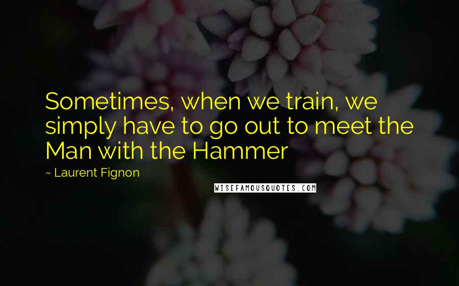 Laurent Fignon Quotes: Sometimes, when we train, we simply have to go out to meet the Man with the Hammer