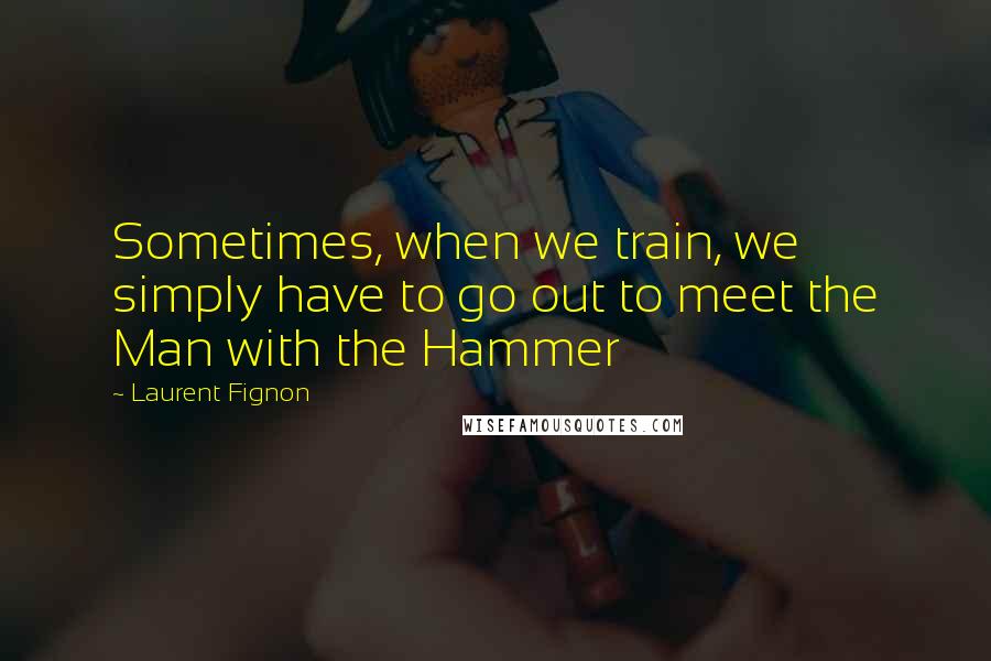 Laurent Fignon Quotes: Sometimes, when we train, we simply have to go out to meet the Man with the Hammer