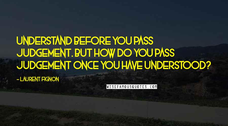 Laurent Fignon Quotes: Understand before you pass judgement. But how do you pass judgement once you have understood?