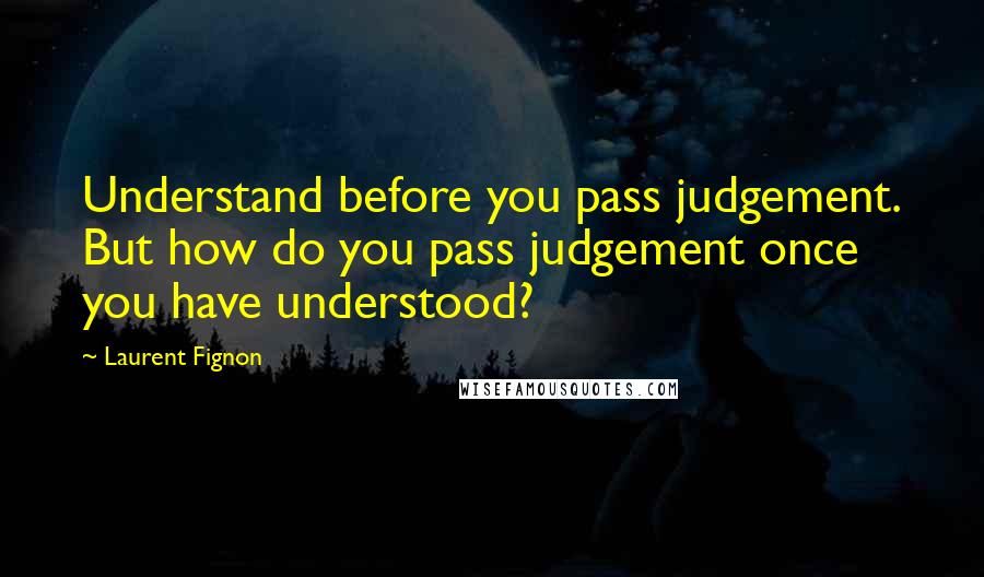 Laurent Fignon Quotes: Understand before you pass judgement. But how do you pass judgement once you have understood?