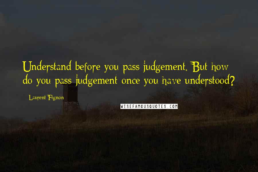 Laurent Fignon Quotes: Understand before you pass judgement. But how do you pass judgement once you have understood?