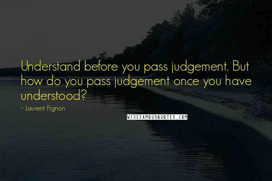 Laurent Fignon Quotes: Understand before you pass judgement. But how do you pass judgement once you have understood?