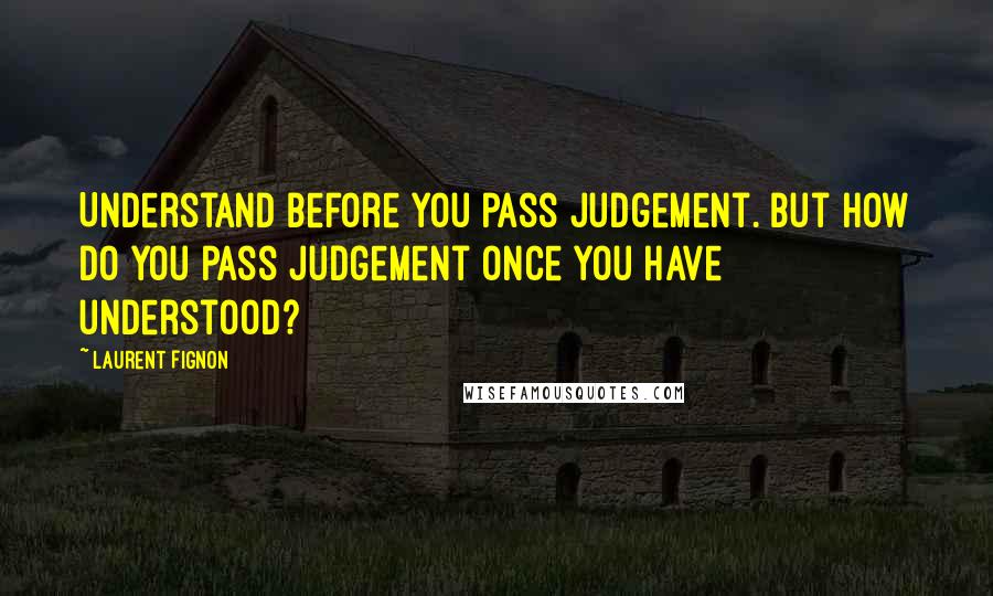 Laurent Fignon Quotes: Understand before you pass judgement. But how do you pass judgement once you have understood?