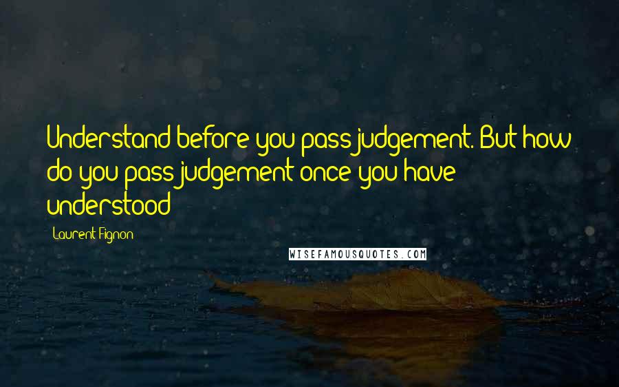 Laurent Fignon Quotes: Understand before you pass judgement. But how do you pass judgement once you have understood?