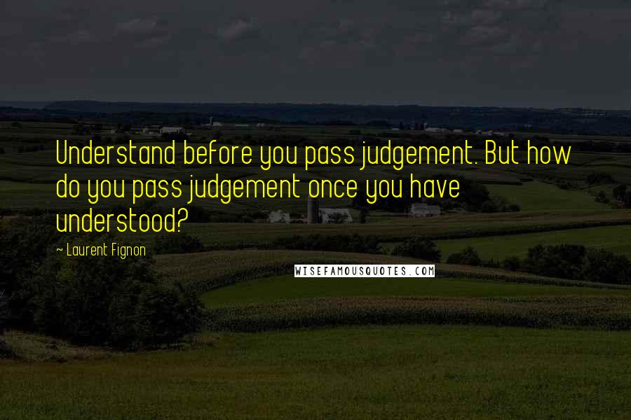 Laurent Fignon Quotes: Understand before you pass judgement. But how do you pass judgement once you have understood?