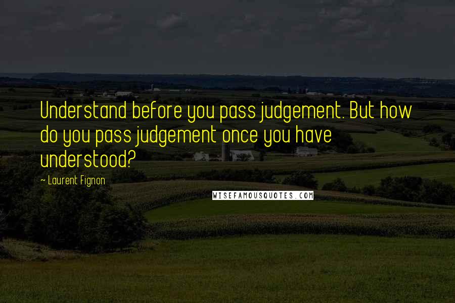 Laurent Fignon Quotes: Understand before you pass judgement. But how do you pass judgement once you have understood?