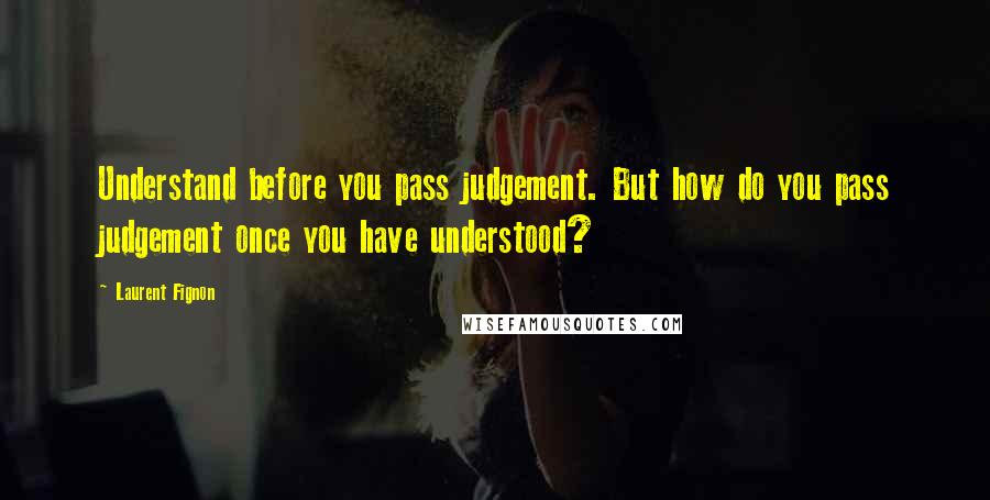 Laurent Fignon Quotes: Understand before you pass judgement. But how do you pass judgement once you have understood?