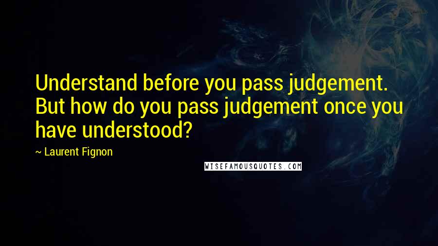 Laurent Fignon Quotes: Understand before you pass judgement. But how do you pass judgement once you have understood?