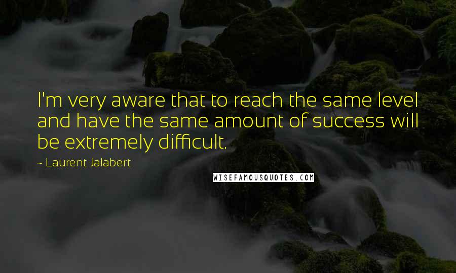 Laurent Jalabert Quotes: I'm very aware that to reach the same level and have the same amount of success will be extremely difficult.