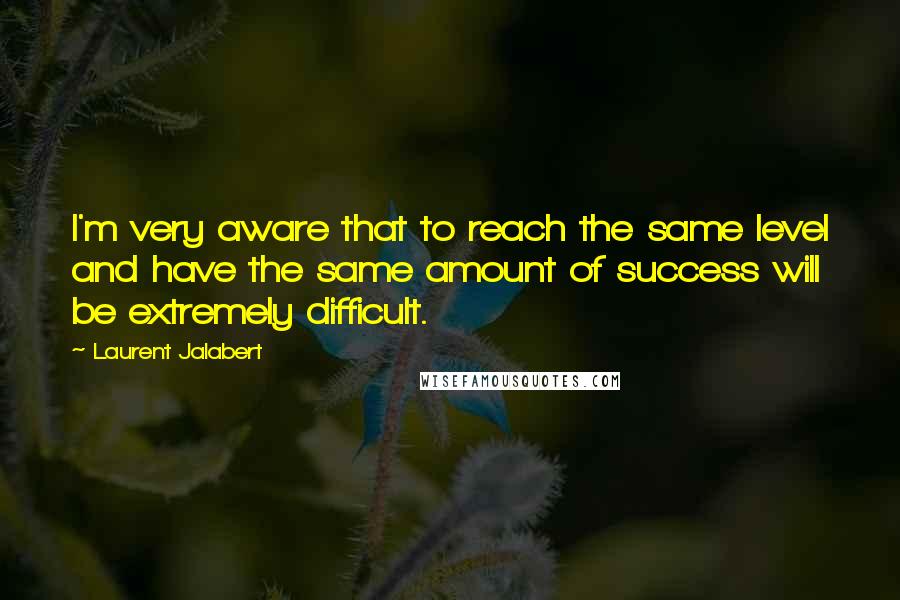 Laurent Jalabert Quotes: I'm very aware that to reach the same level and have the same amount of success will be extremely difficult.