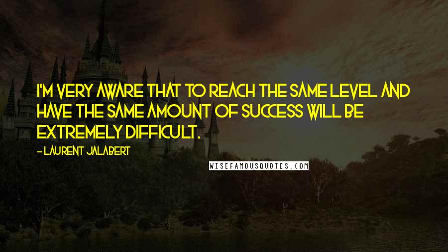 Laurent Jalabert Quotes: I'm very aware that to reach the same level and have the same amount of success will be extremely difficult.