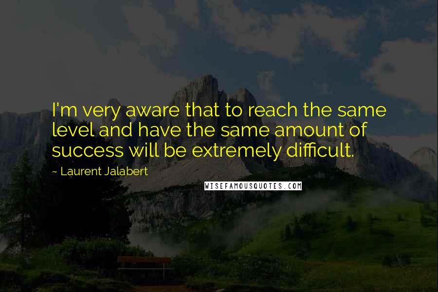 Laurent Jalabert Quotes: I'm very aware that to reach the same level and have the same amount of success will be extremely difficult.