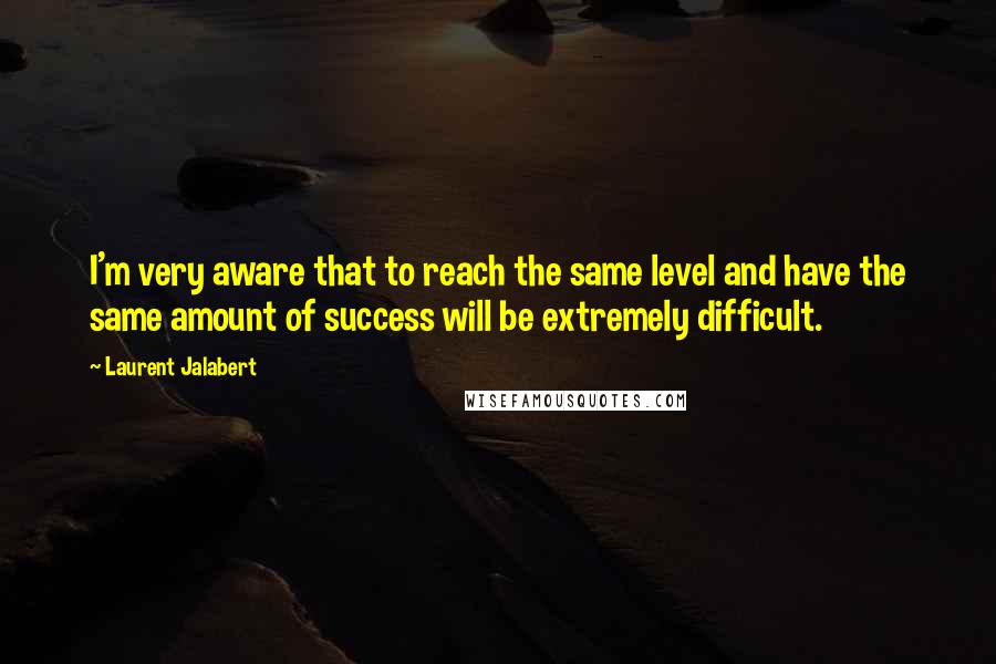 Laurent Jalabert Quotes: I'm very aware that to reach the same level and have the same amount of success will be extremely difficult.