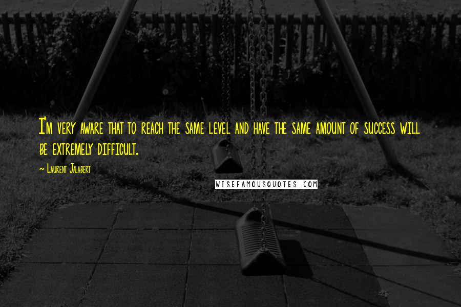 Laurent Jalabert Quotes: I'm very aware that to reach the same level and have the same amount of success will be extremely difficult.