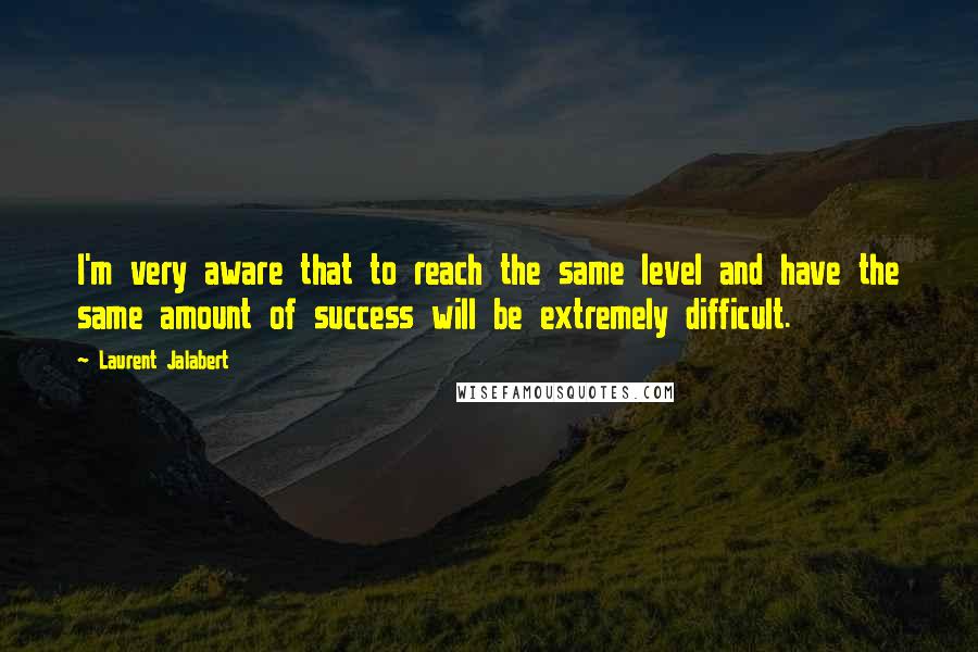 Laurent Jalabert Quotes: I'm very aware that to reach the same level and have the same amount of success will be extremely difficult.