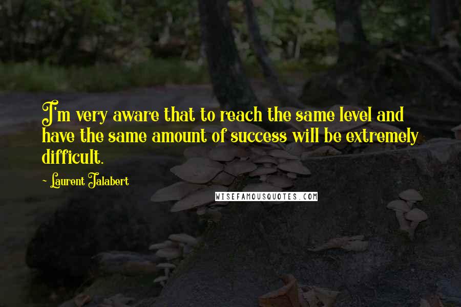 Laurent Jalabert Quotes: I'm very aware that to reach the same level and have the same amount of success will be extremely difficult.