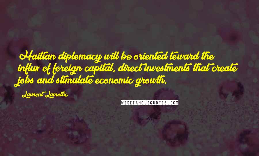 Laurent Lamothe Quotes: Haitian diplomacy will be oriented toward the influx of foreign capital, direct investments that create jobs and stimulate economic growth.