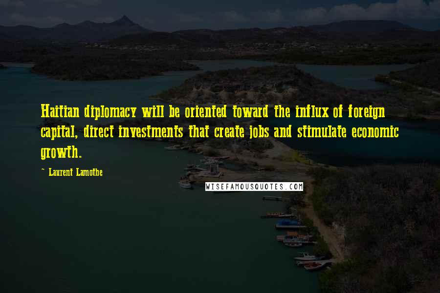 Laurent Lamothe Quotes: Haitian diplomacy will be oriented toward the influx of foreign capital, direct investments that create jobs and stimulate economic growth.