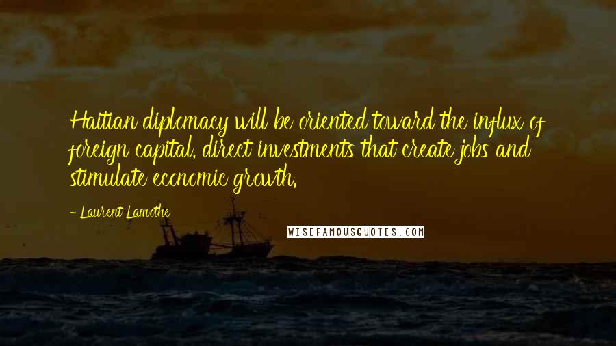 Laurent Lamothe Quotes: Haitian diplomacy will be oriented toward the influx of foreign capital, direct investments that create jobs and stimulate economic growth.