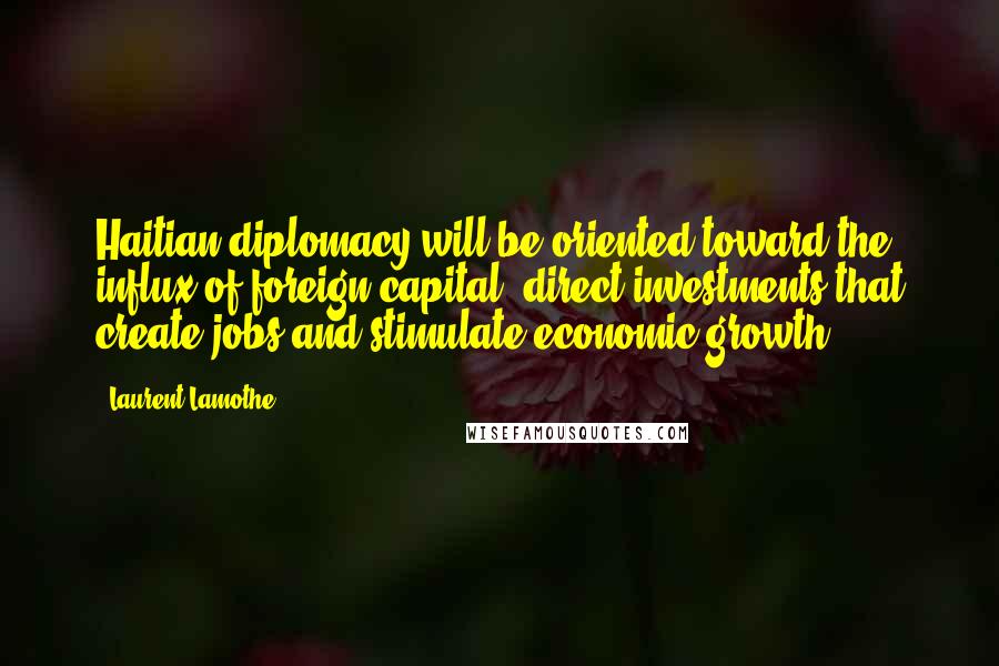 Laurent Lamothe Quotes: Haitian diplomacy will be oriented toward the influx of foreign capital, direct investments that create jobs and stimulate economic growth.