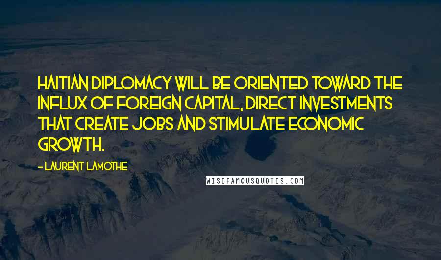 Laurent Lamothe Quotes: Haitian diplomacy will be oriented toward the influx of foreign capital, direct investments that create jobs and stimulate economic growth.