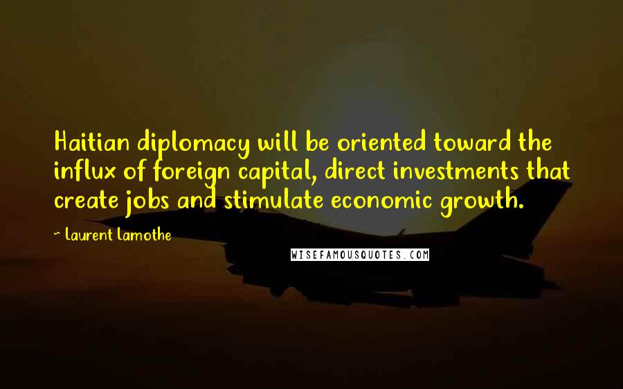 Laurent Lamothe Quotes: Haitian diplomacy will be oriented toward the influx of foreign capital, direct investments that create jobs and stimulate economic growth.