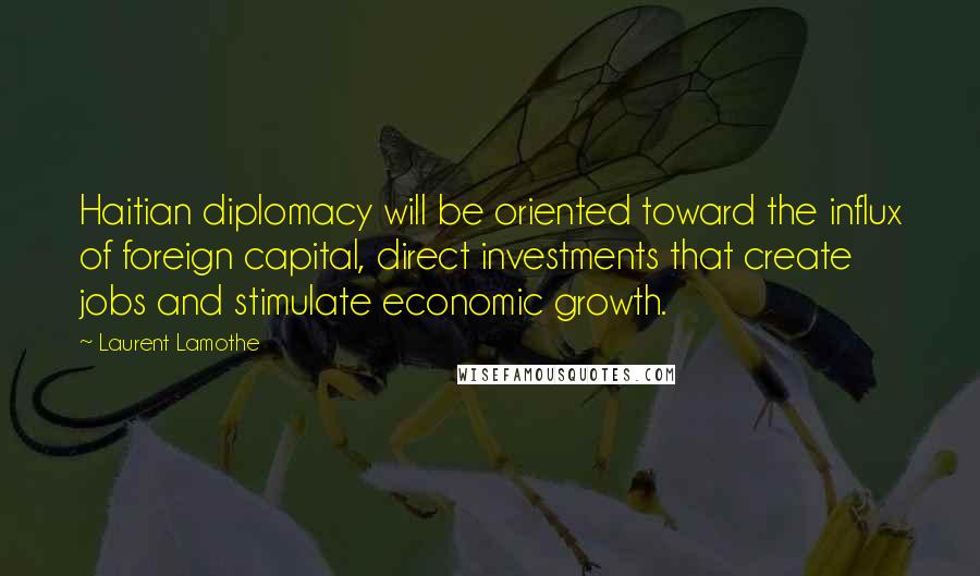 Laurent Lamothe Quotes: Haitian diplomacy will be oriented toward the influx of foreign capital, direct investments that create jobs and stimulate economic growth.